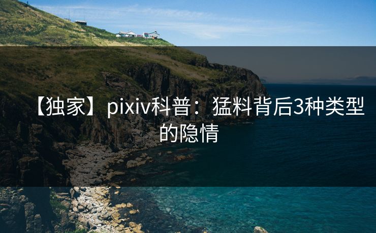 【独家】pixiv科普：猛料背后3种类型的隐情