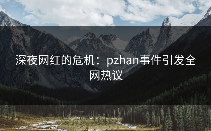 深夜网红的危机：pzhan事件引发全网热议