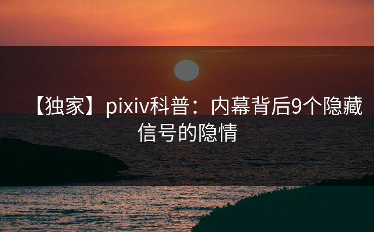 【独家】pixiv科普：内幕背后9个隐藏信号的隐情