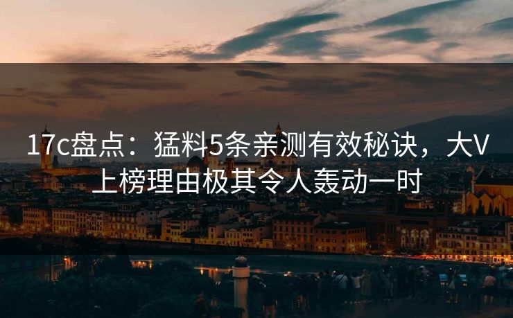 17c盘点：猛料5条亲测有效秘诀，大V上榜理由极其令人轰动一时