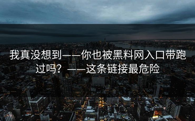我真没想到——你也被黑料网入口带跑过吗?——这条链接最危险 我真没想到——你也被黑料网入口带跑过吗?——这条链接最危险