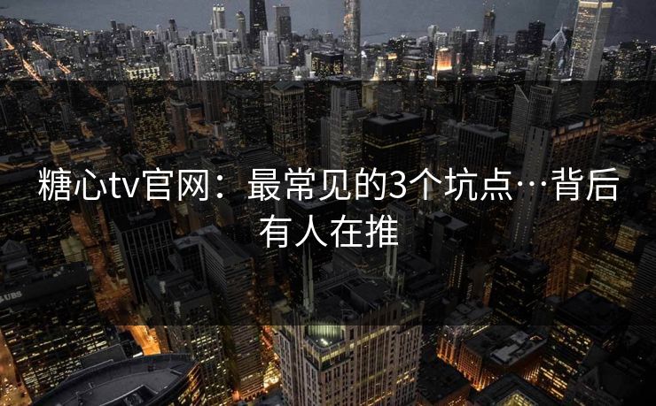 糖心tv官网：最常见的3个坑点…背后有人在推
