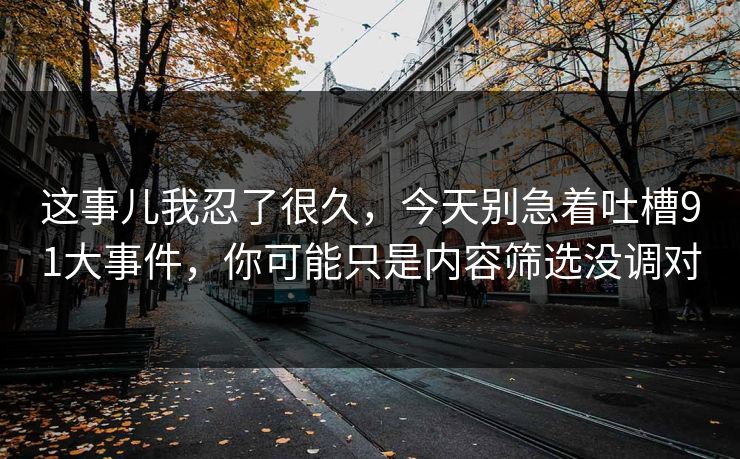 这事儿我忍了很久，今天别急着吐槽91大事件，你可能只是内容筛选没调对