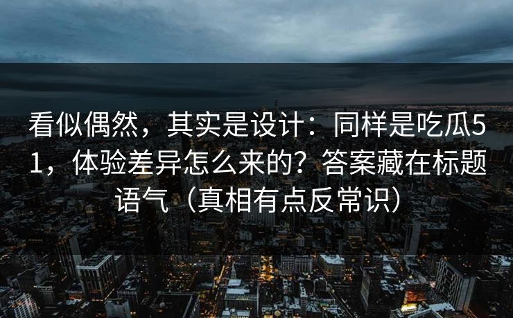 看似偶然，其实是设计：同样是吃瓜51，体验差异怎么来的？答案藏在标题语气（真相有点反常识）