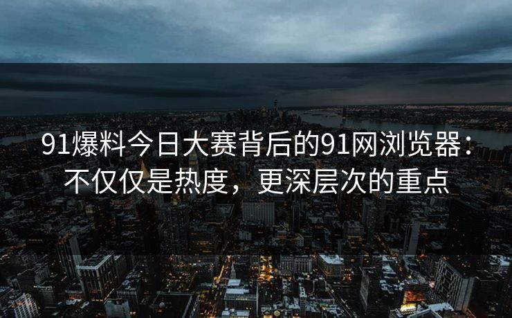 91爆料今日大赛背后的91网浏览器：不仅仅是热度，更深层次的重点