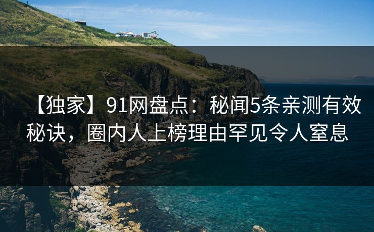 【独家】91网盘点：秘闻5条亲测有效秘诀，圈内人上榜理由罕见令人窒息