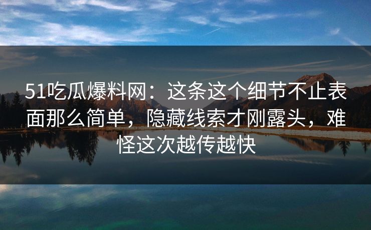 51吃瓜爆料网：这条这个细节不止表面那么简单，隐藏线索才刚露头，难怪这次越传越快