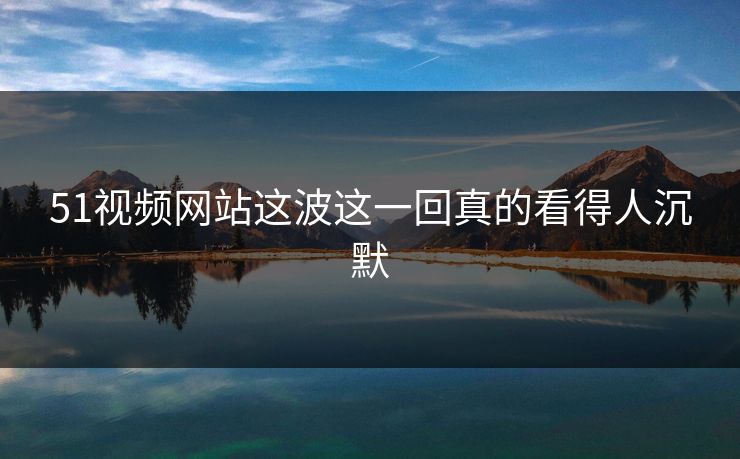 51视频网站这波这一回真的看得人沉默