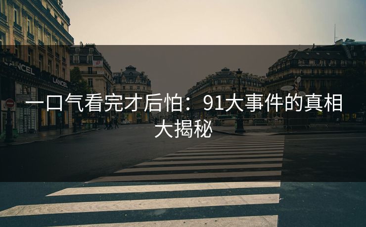 一口气看完才后怕：91大事件的真相大揭秘