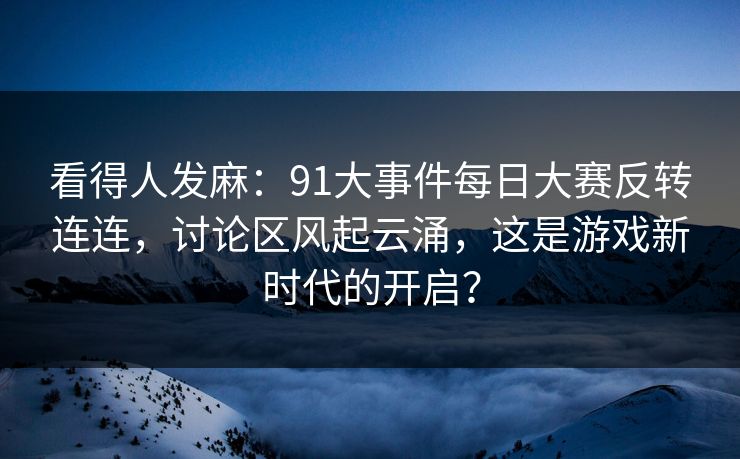 看得人发麻：91大事件每日大赛反转连连，讨论区风起云涌，这是游戏新时代的开启？