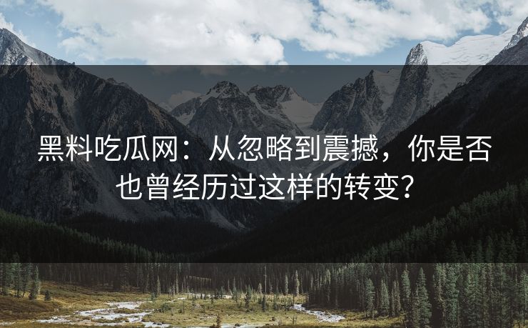 黑料吃瓜网：从忽略到震撼，你是否也曾经历过这样的转变？