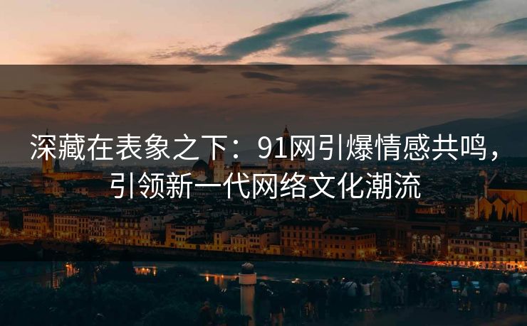 深藏在表象之下：91网引爆情感共鸣，引领新一代网络文化潮流