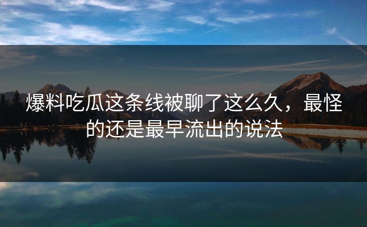 爆料吃瓜这条线被聊了这么久，最怪的还是最早流出的说法