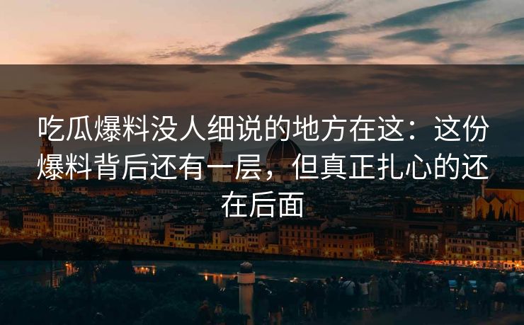 吃瓜爆料没人细说的地方在这：这份爆料背后还有一层，但真正扎心的还在后面