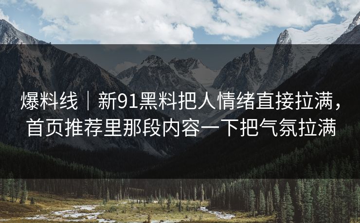 爆料线｜新91黑料把人情绪直接拉满，首页推荐里那段内容一下把气氛拉满