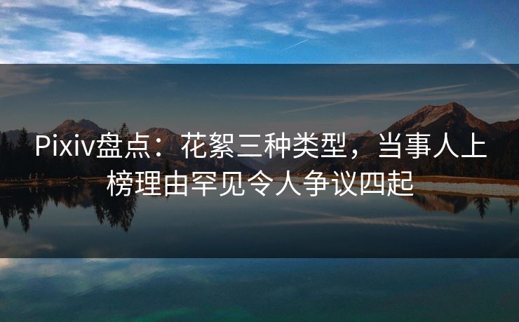 Pixiv盘点：花絮三种类型，当事人上榜理由罕见令人争议四起