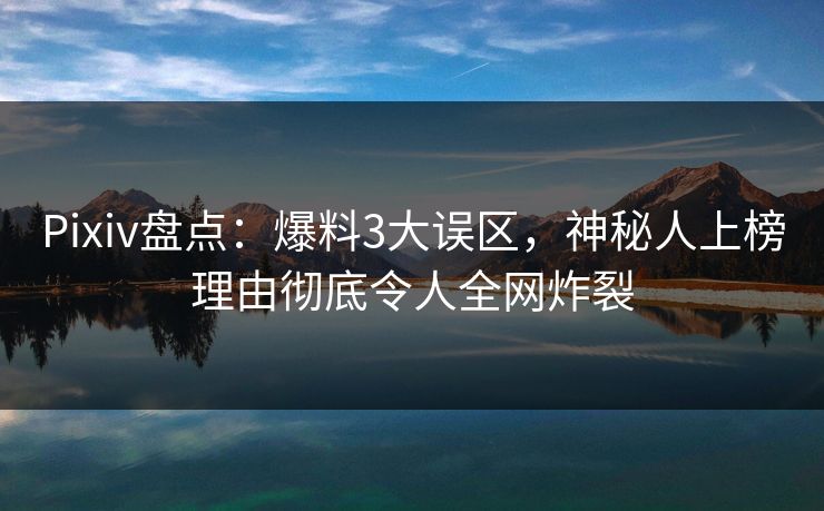 Pixiv盘点：爆料3大误区，神秘人上榜理由彻底令人全网炸裂