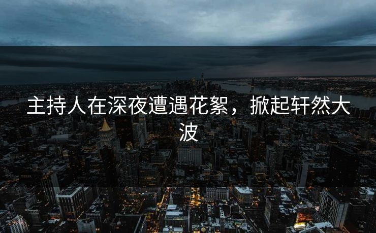 主持人在深夜遭遇花絮，掀起轩然大波