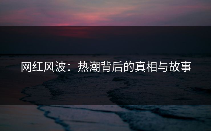 网红风波：热潮背后的真相与故事