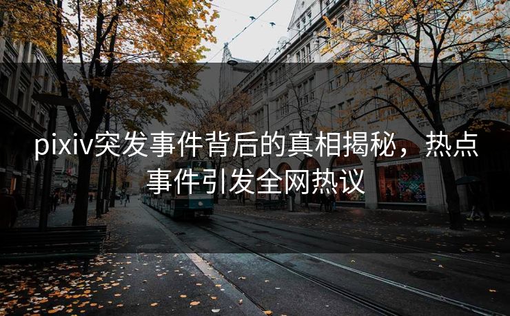 pixiv突发事件背后的真相揭秘，热点事件引发全网热议
