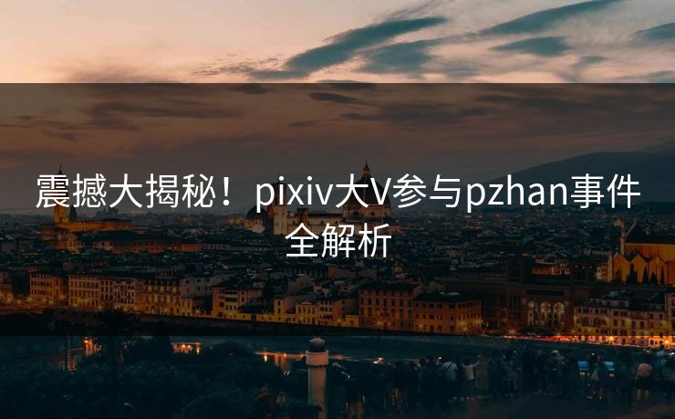 震撼大揭秘！pixiv大V参与pzhan事件全解析