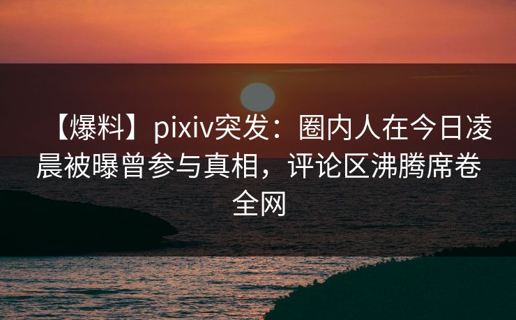 【爆料】pixiv突发:圈内人在今日凌晨被曝曾参与真相,评论区沸腾席卷全网 【爆料】pixiv突发:圈内人在今日凌晨被曝曾参与真相,评论区沸腾席卷全网