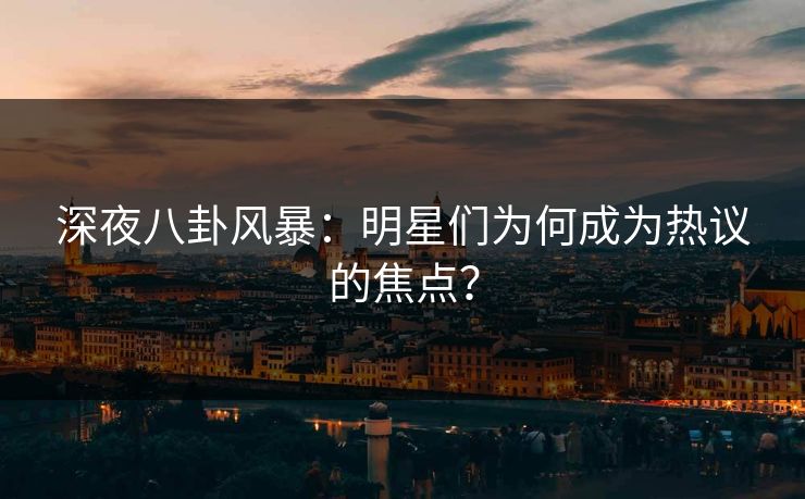 深夜八卦风暴：明星们为何成为热议的焦点？