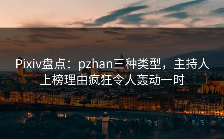 Pixiv盘点：pzhan三种类型，主持人上榜理由疯狂令人轰动一时