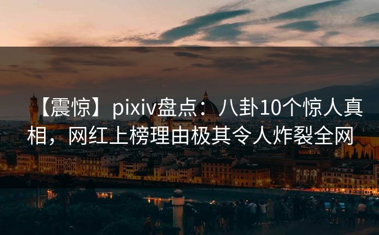 【震惊】pixiv盘点：八卦10个惊人真相，网红上榜理由极其令人炸裂全网