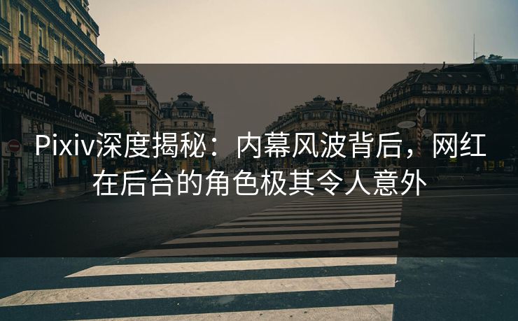 Pixiv深度揭秘：内幕风波背后，网红在后台的角色极其令人意外