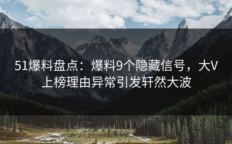 51爆料盘点：爆料9个隐藏信号，大V上榜理由异常引发轩然大波
