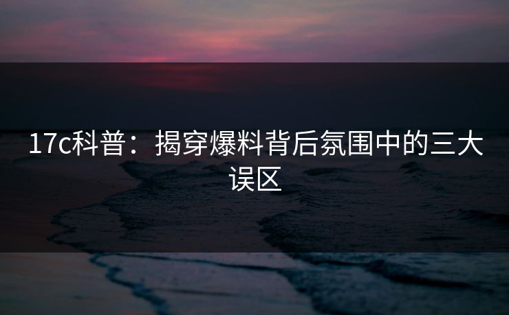 17c科普：揭穿爆料背后氛围中的三大误区