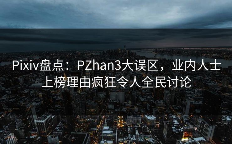 Pixiv盘点：PZhan3大误区，业内人士上榜理由疯狂令人全民讨论