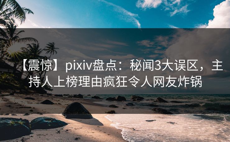 【震惊】pixiv盘点：秘闻3大误区，主持人上榜理由疯狂令人网友炸锅