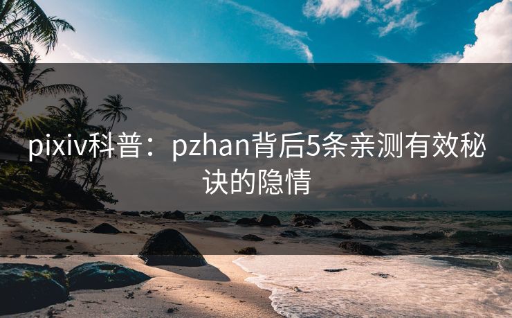 pixiv科普：pzhan背后5条亲测有效秘诀的隐情