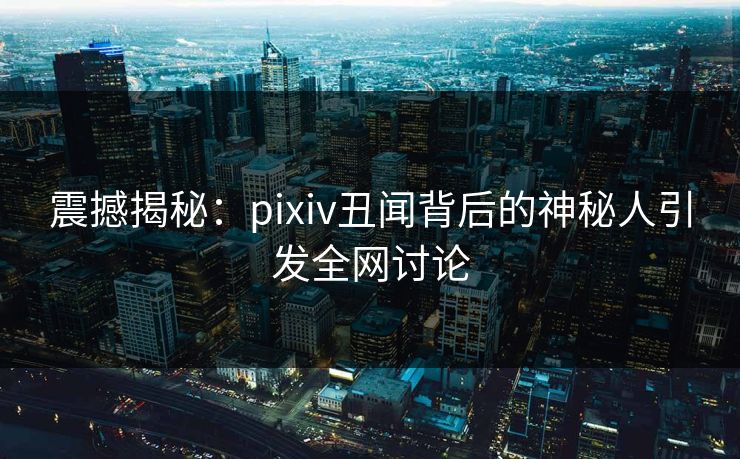 震撼揭秘：pixiv丑闻背后的神秘人引发全网讨论