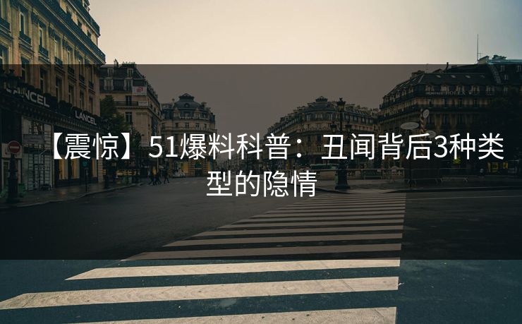【震惊】51爆料科普：丑闻背后3种类型的隐情