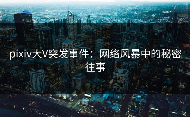 pixiv大V突发事件：网络风暴中的秘密往事