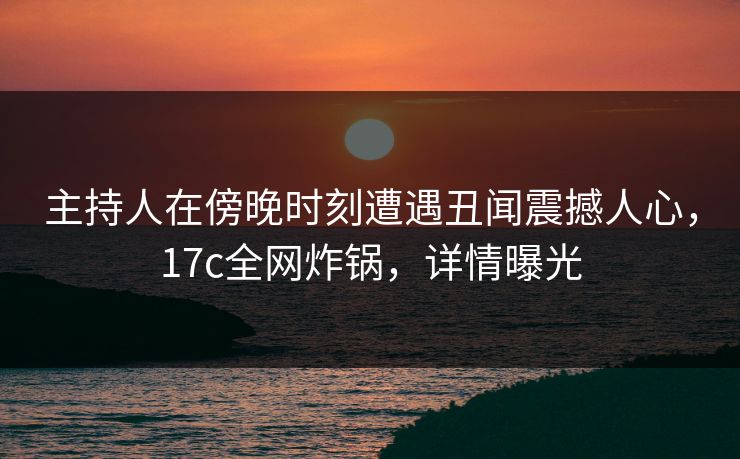 主持人在傍晚时刻遭遇丑闻震撼人心,17c全网炸锅,详情曝光 主持人在傍晚时刻遭遇丑闻震撼人心,17c全网炸锅,详情曝光