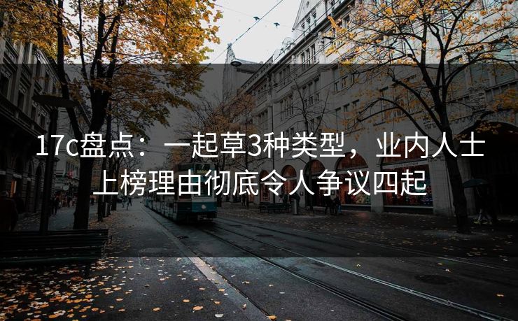 17c盘点:一起草3种类型,业内人士上榜理由彻底令人争议四起 17c盘点:一起草3种类型,业内人士上榜理由彻底令人争议四起