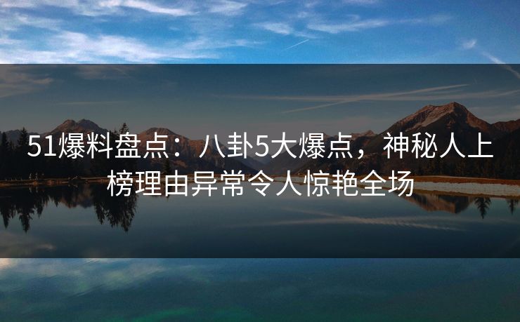 51爆料盘点:八卦5大爆点,神秘人上榜理由异常令人惊艳全场 51爆料盘点:八卦5大爆点,神秘人上榜理由异常令人惊艳全场