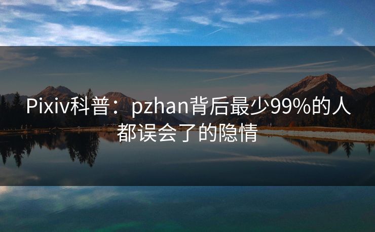 Pixiv科普：pzhan背后最少99%的人都误会了的隐情
