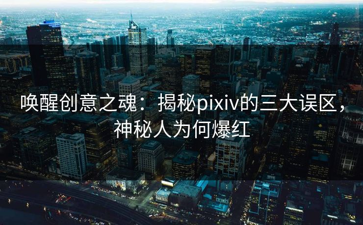 唤醒创意之魂:揭秘pixiv的三大误区,神秘人为何爆红 唤醒创意之魂:揭秘pixiv的三大误区,神秘人为何爆红