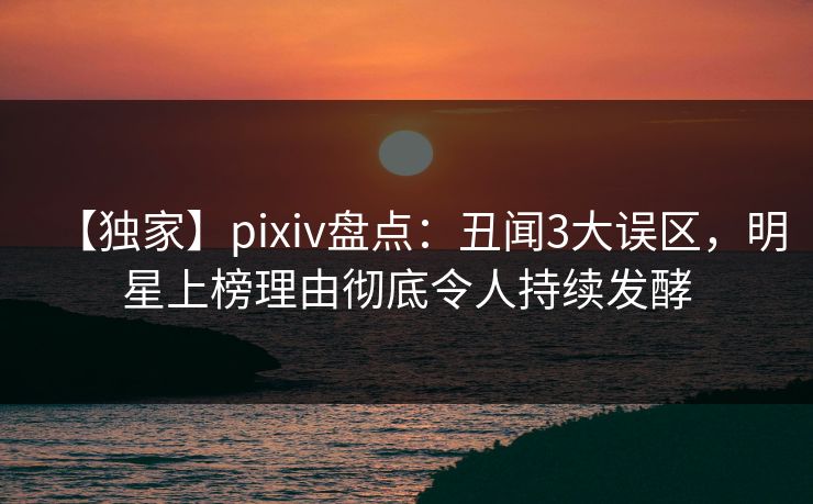 【独家】pixiv盘点:丑闻3大误区,明星上榜理由彻底令人持续发酵 【独家】pixiv盘点:丑闻3大误区,明星上榜理由彻底令人持续发酵