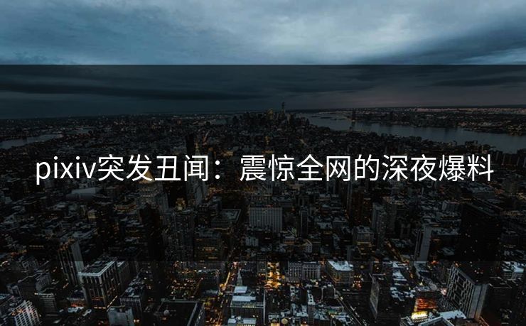 pixiv突发丑闻:震惊全网的深夜爆料 pixiv突发丑闻:震惊全网的深夜爆料