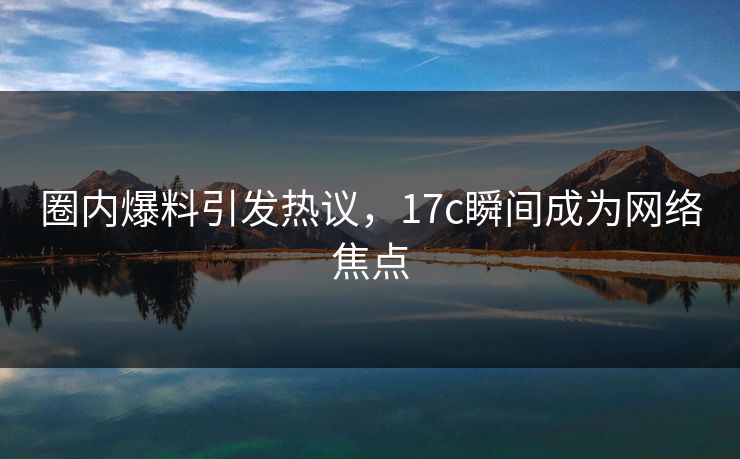 圈内爆料引发热议,17c瞬间成为网络焦点 圈内爆料引发热议,17c瞬间成为网络焦点