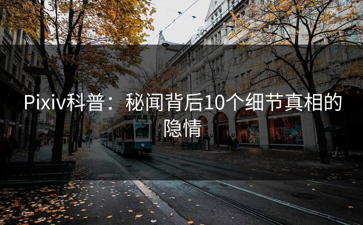 Pixiv科普：秘闻背后10个细节真相的隐情