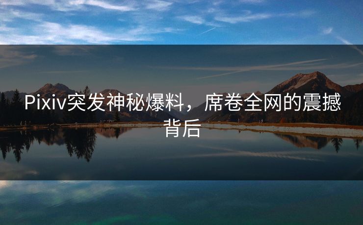 Pixiv突发神秘爆料,席卷全网的震撼背后 Pixiv突发神秘爆料,席卷全网的震撼背后