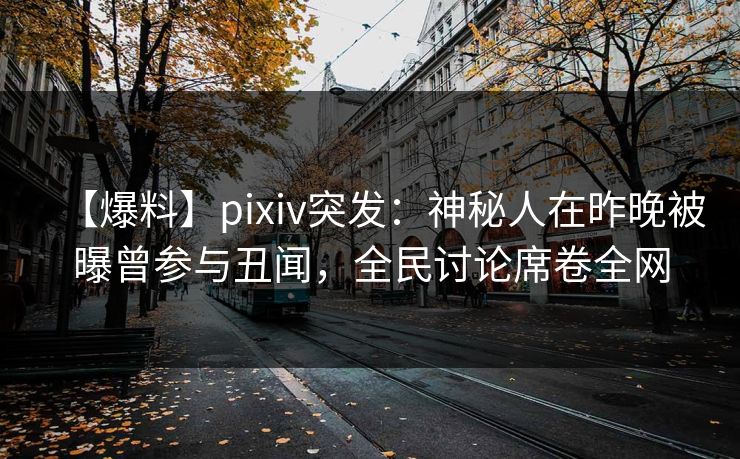 【爆料】pixiv突发:神秘人在昨晚被曝曾参与丑闻,全民讨论席卷全网 【爆料】pixiv突发:神秘人在昨晚被曝曾参与丑闻,全民讨论席卷全网