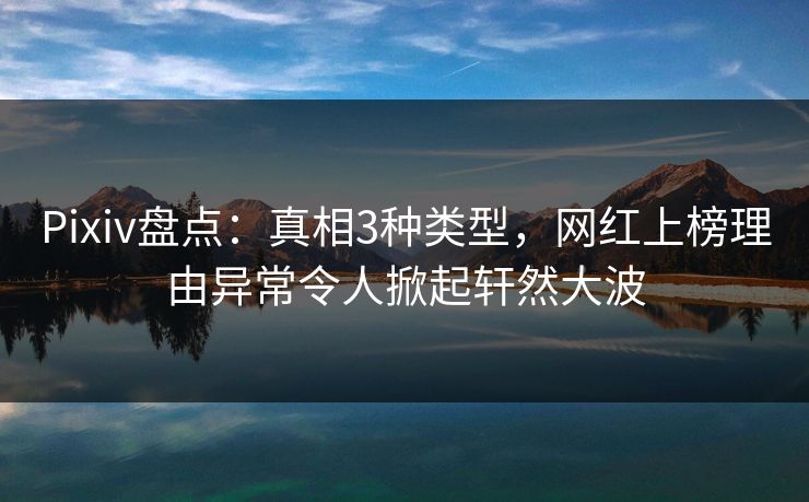 Pixiv盘点：真相3种类型，网红上榜理由异常令人掀起轩然大波